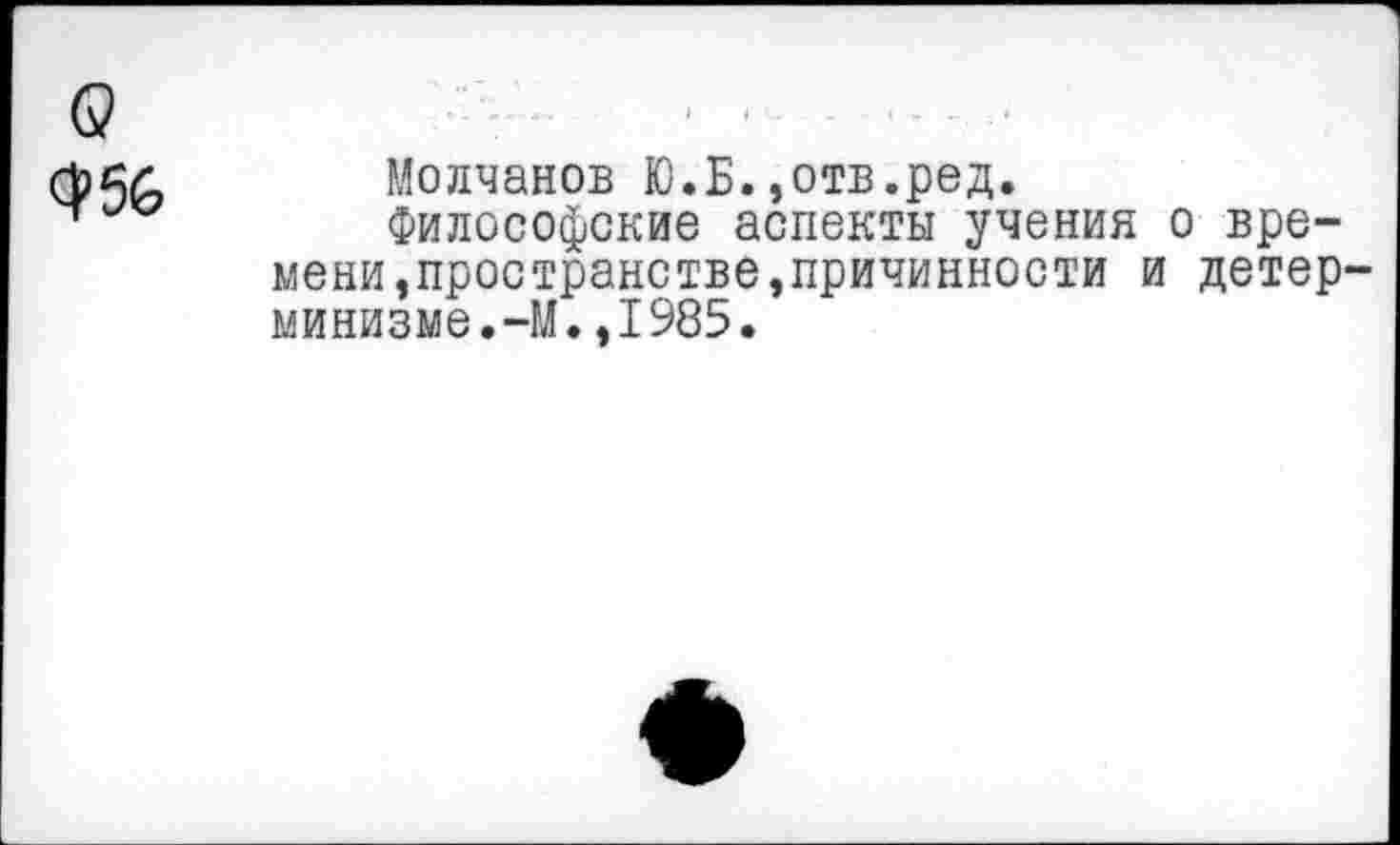 ﻿Молчанов Ю.Б.,отв.ред.
Философские аспекты учения о времени ,пространстве,причинности и детер минизме.-М.,1985.